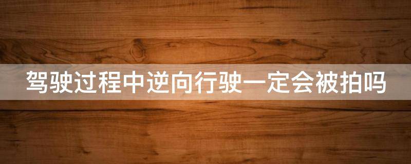 驾驶过程中逆向行驶一定会被拍吗 驾驶过程中逆向行驶一定会被拍吗扣分吗