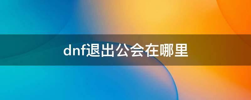 dnf退出公会在哪里（DNF如何退出公会）