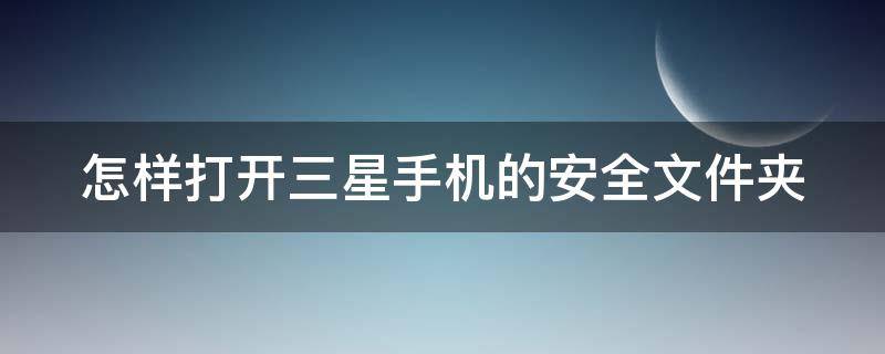 怎样打开三星手机的安全文件夹 怎样打开三星手机的安全文件夹呢