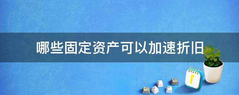 哪些固定资产可以加速折旧（哪几类固定资产可以加速折旧）