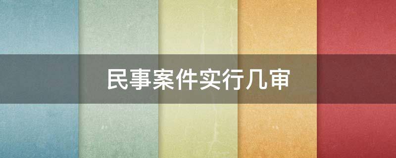 民事案件实行几审 民事案件实行几审终审