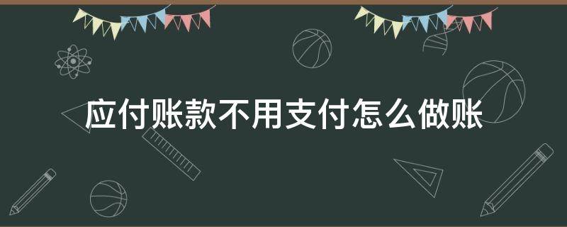 应付账款不用支付怎么做账（应付账款不用付了,账怎么处理）
