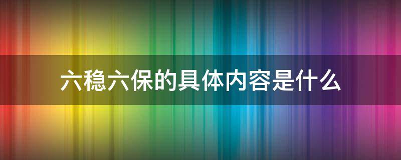 六稳六保的具体内容是什么（2022年两会六稳六保的具体内容是什么）