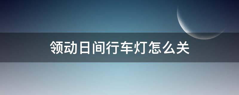 领动日间行车灯怎么关 领动日间行车灯开关在什么位置