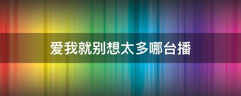 爱我就别想太多哪台播 爱我就别想太多哪个台播