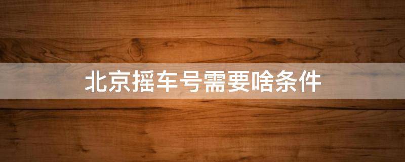北京摇车号需要啥条件 北京摇车号资格条件