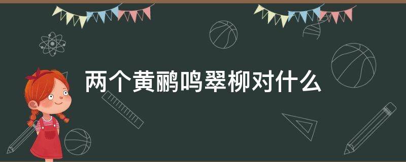 两个黄鹂鸣翠柳对什么 两个黄鹂鸣翠柳对什么词语