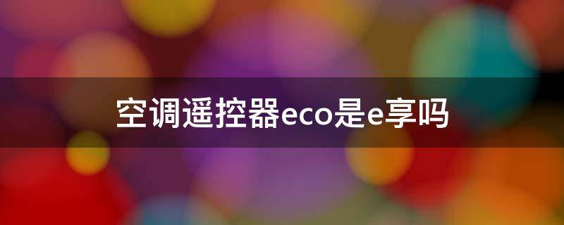 空调遥控器eco是e享吗 空调遥控器上eco有什么用