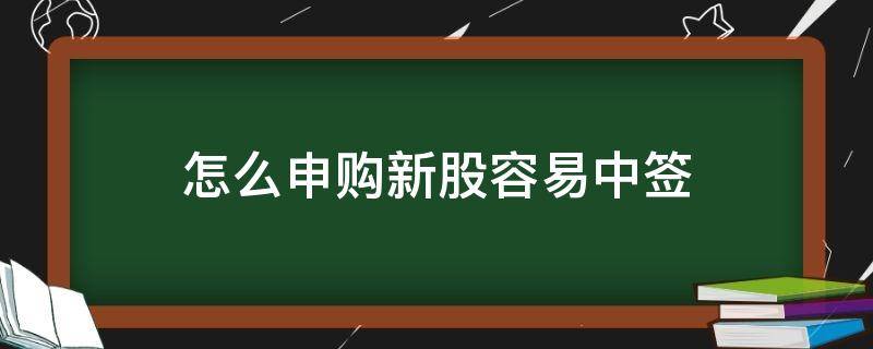 怎么申购新股容易中签（新股申购怎样容易中签）