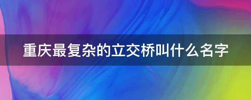 重庆最复杂的立交桥叫什么名字 重庆最复杂的立交桥叫什么名字来着