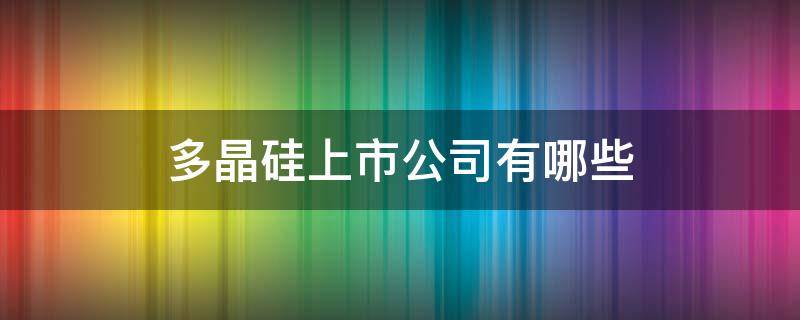 多晶硅上市公司有哪些 多晶硅上市公司有哪些_国内多晶硅上市公司排名