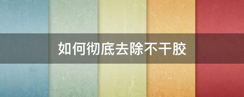如何彻底去除不干胶（怎么去除不干胶）