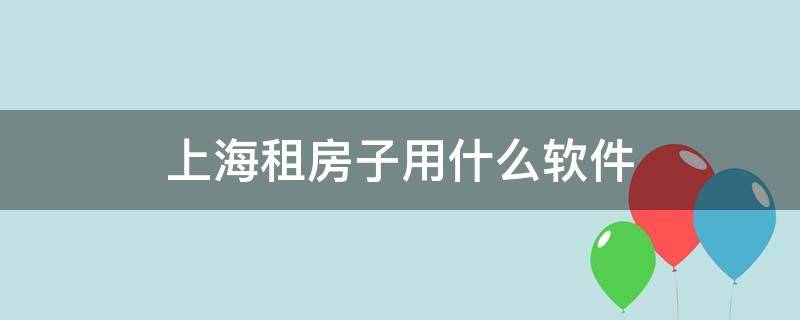 上海租房子用什么软件 上海租房一般用什么软件