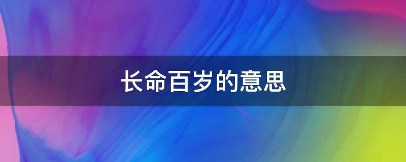 长命百岁的意思 长命百岁的意思是什么