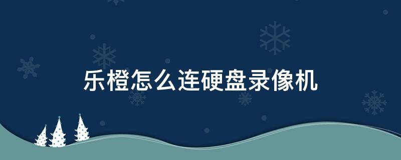 乐橙怎么连硬盘录像机 乐橙硬盘录像机安装图解