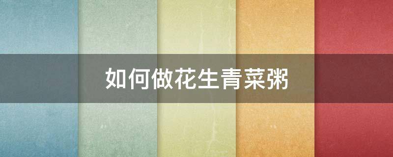 如何做花生青菜粥（白菜花生粥的做法）