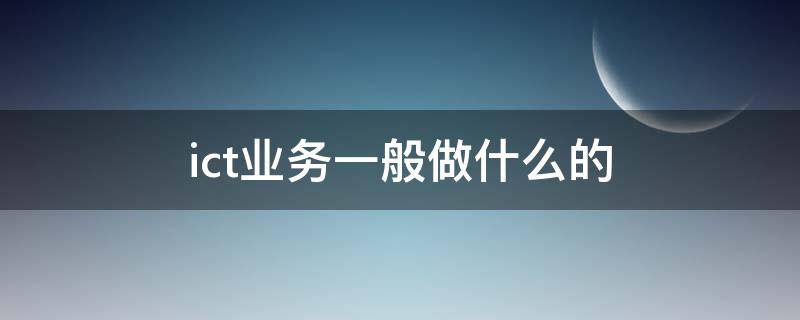 ict业务一般做什么的 ict是什么工作