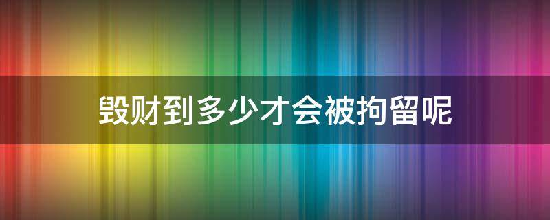 毁财到多少才会被拘留呢 毁财拘留几天