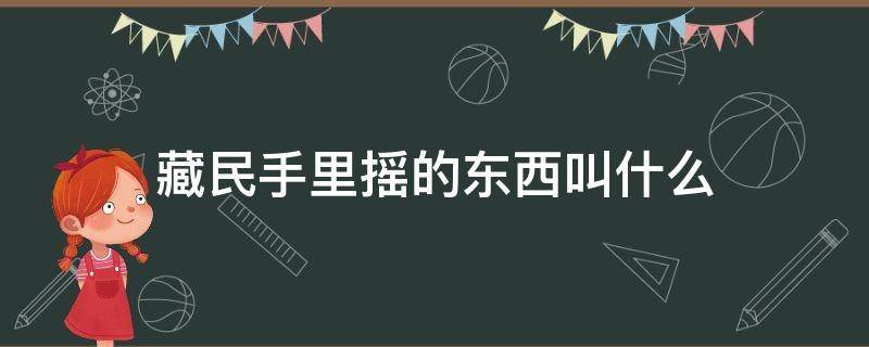 藏民手里摇的东西叫什么 藏族人手里摇的东西叫什么