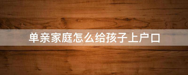单亲家庭怎么给孩子上户口（单亲家庭孩子怎么上户口本）