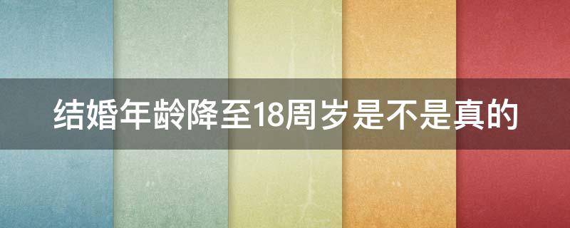 结婚年龄降至18周岁是不是真的 结婚年龄下降至18周岁