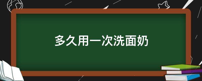 多久用一次洗面奶（油性皮肤多久用一次洗面奶）