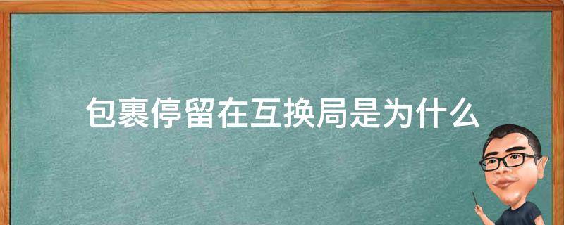 包裹停留在互换局是为什么 为什么快递到互换局