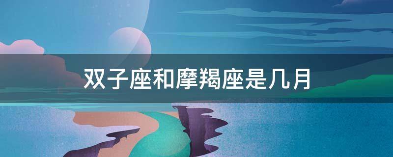双子座和摩羯座是几月 双子座和摩羯座是几月几日出生的