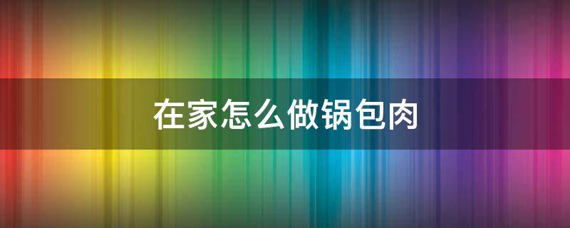 在家怎么做锅包肉 在家怎样做锅包肉