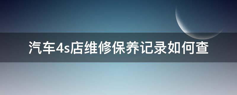汽车4s店维修保养记录如何查（汽车怎样查4s店维修保养记录）