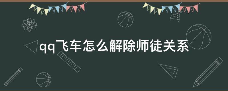 qq飞车怎么解除师徒关系（qq飞车怎么解除师徒关系详细步骤）