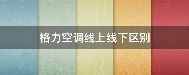 格力空调线上线下区别 格力线上线下的空调是一样的吗