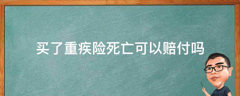 买了重疾险死亡可以赔付吗 购买重疾险死亡后赔偿吗