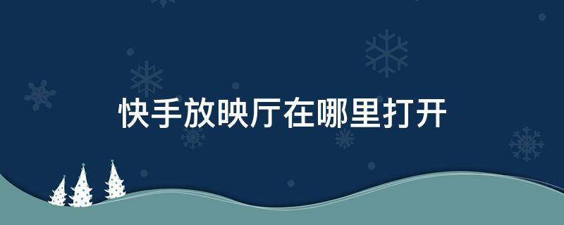 快手放映厅在哪里打开（快手放映厅怎么打开）