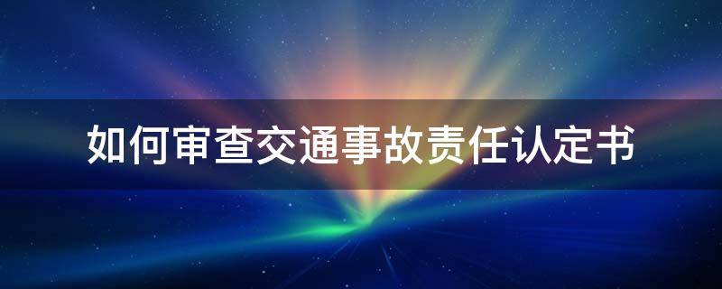 如何审查交通事故责任认定书（交通事故认定书怎么认定责任）