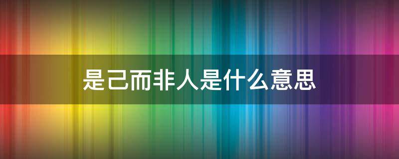 是己而非人是什么意思 是己而非人中的是是什么用法