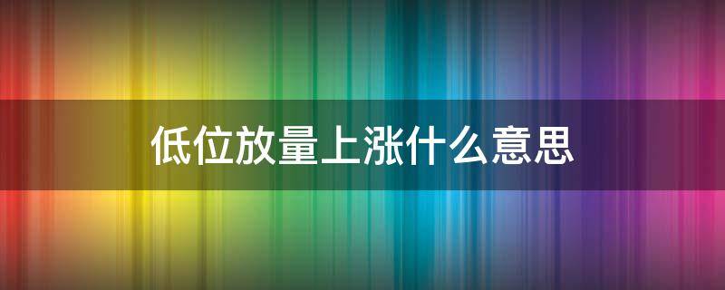 低位放量上涨什么意思 低位放量大涨意味着什么