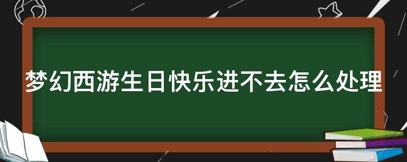 梦幻西游生日快乐进不去怎么处理 梦幻生日快乐转不出去吗