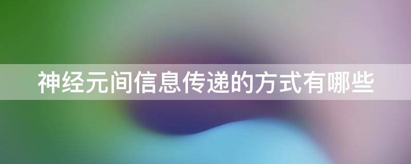 神经元间信息传递的方式有哪些 神经元间信息传递的方式有哪些,试述