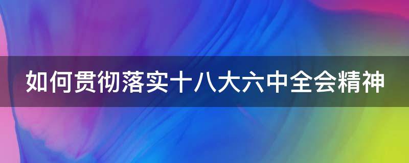 如何贯彻落实十八大六中全会精神 如何贯彻十八届三中全会精神