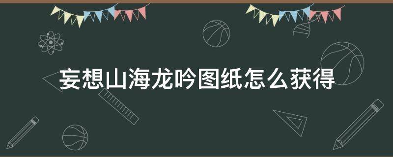 妄想山海龙吟图纸怎么获得 妄想山海龙吟衣服图纸需要什么材料