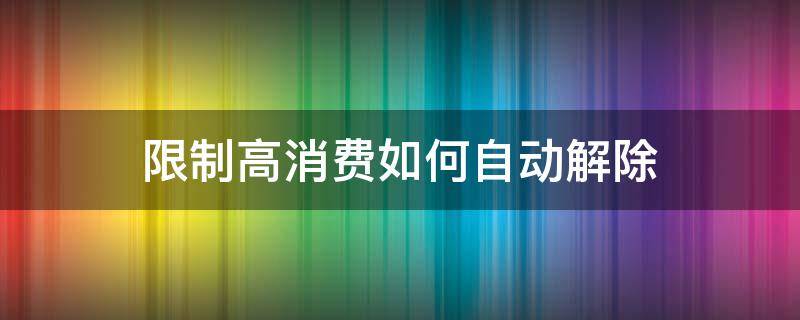 限制高消费如何自动解除（限制高消费怎样解除）