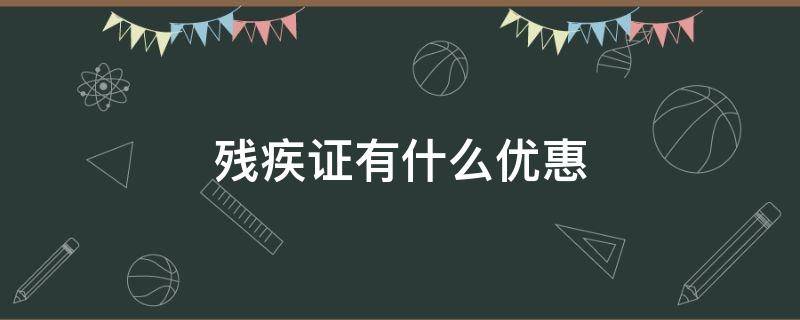 残疾证有什么优惠（四级残疾证有什么优惠）