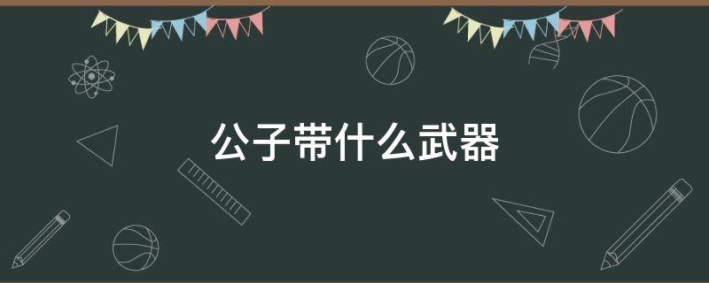 公子带什么武器 公子带啥武器