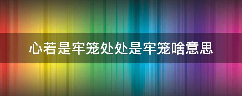 心若是牢笼处处是牢笼啥意思 心若为牢笼,世界皆为牢笼