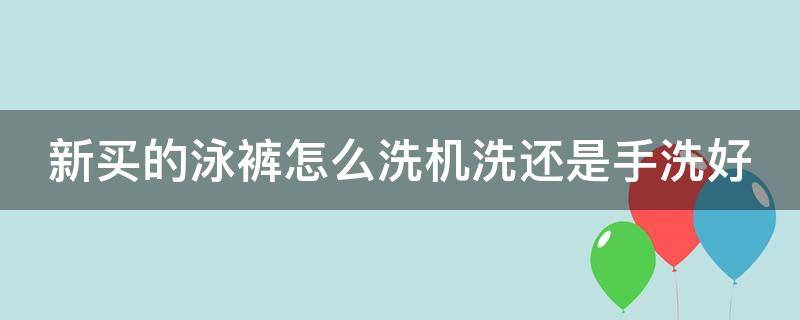 新买的泳裤怎么洗机洗还是手洗好 泳裤新的可以直接穿吗