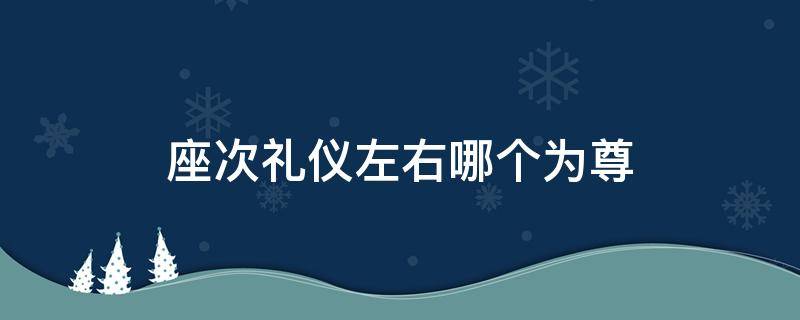 座次礼仪左右哪个为尊（吃饭座次礼仪左右哪个为尊）