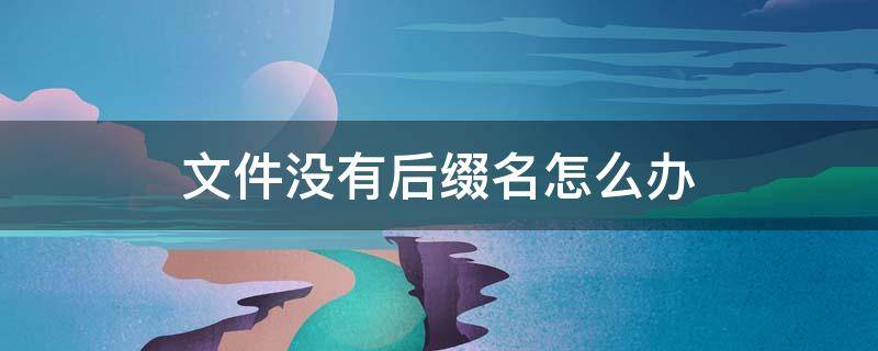文件没有后缀名怎么办 文件没有后缀名怎么办压缩