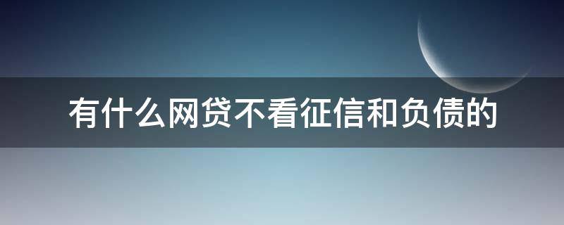 有什么网贷不看征信和负债的 现在有哪些网贷不看征信和负债