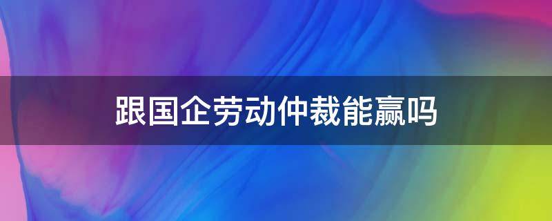 跟国企劳动仲裁能赢吗 跟公司劳动仲裁会赢么